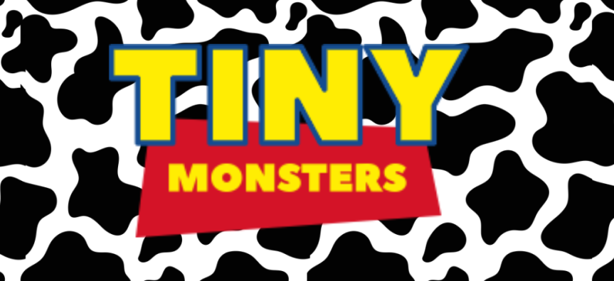 The text 'tiny monsters' is displayed in a yellow font against a cow hide black and white pattern in the background. 